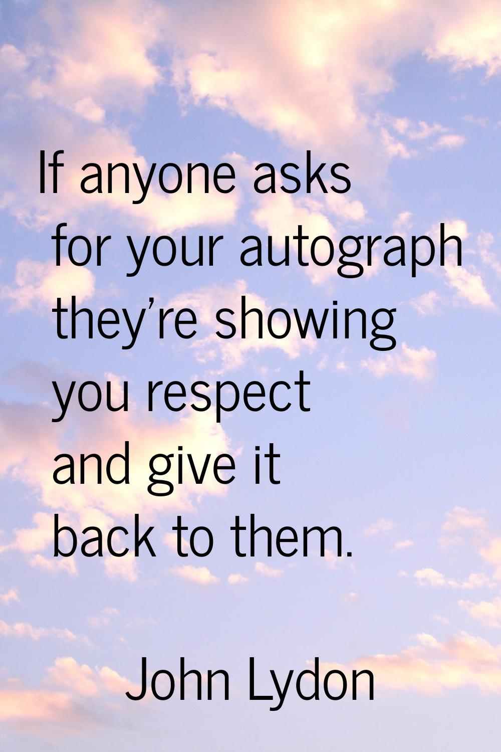 If anyone asks for your autograph they're showing you respect and give it back to them.