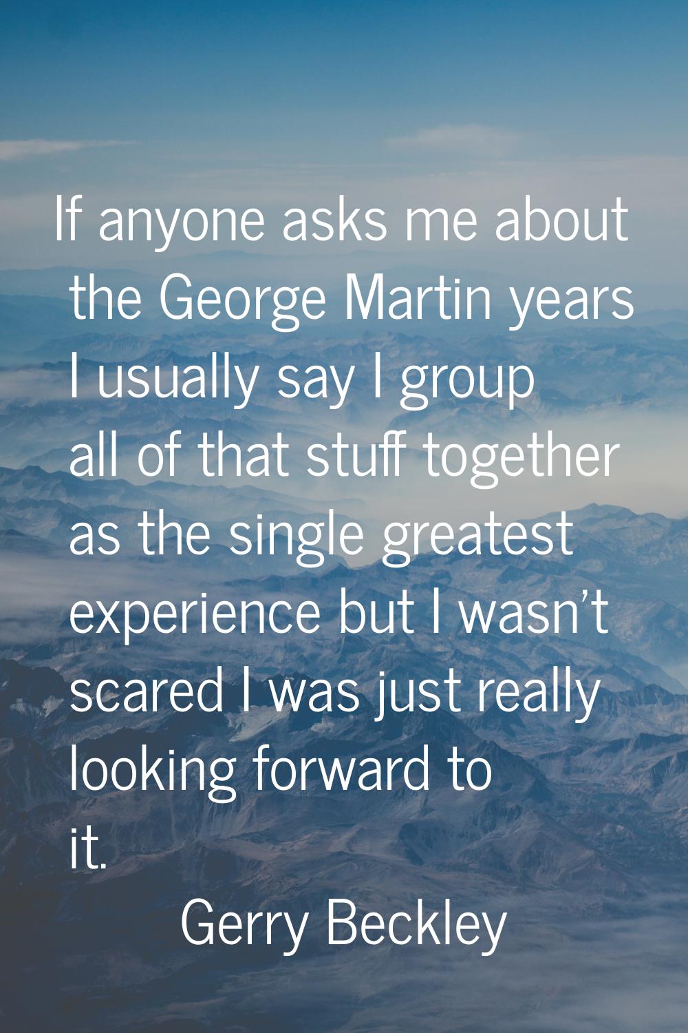 If anyone asks me about the George Martin years I usually say I group all of that stuff together as