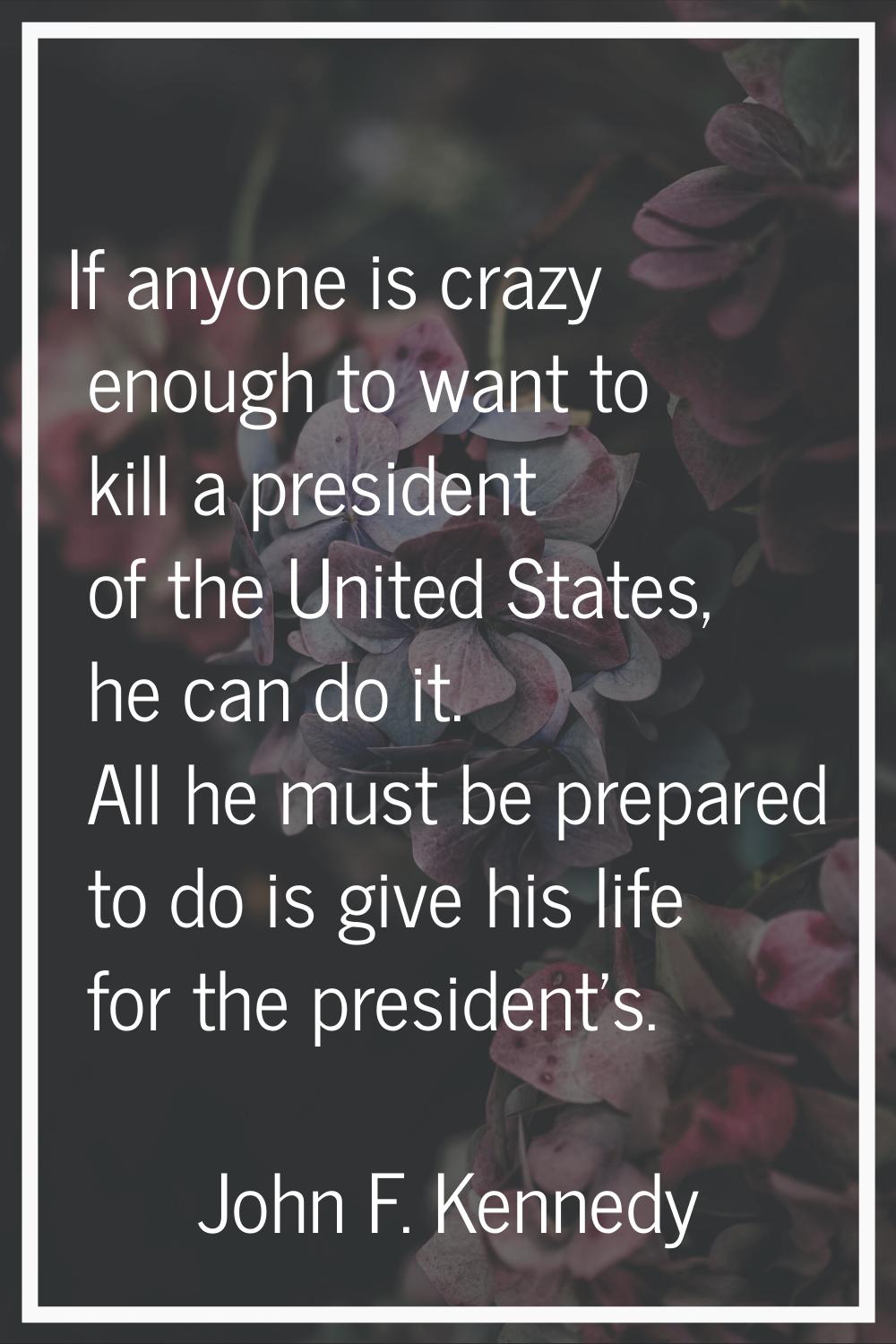 If anyone is crazy enough to want to kill a president of the United States, he can do it. All he mu