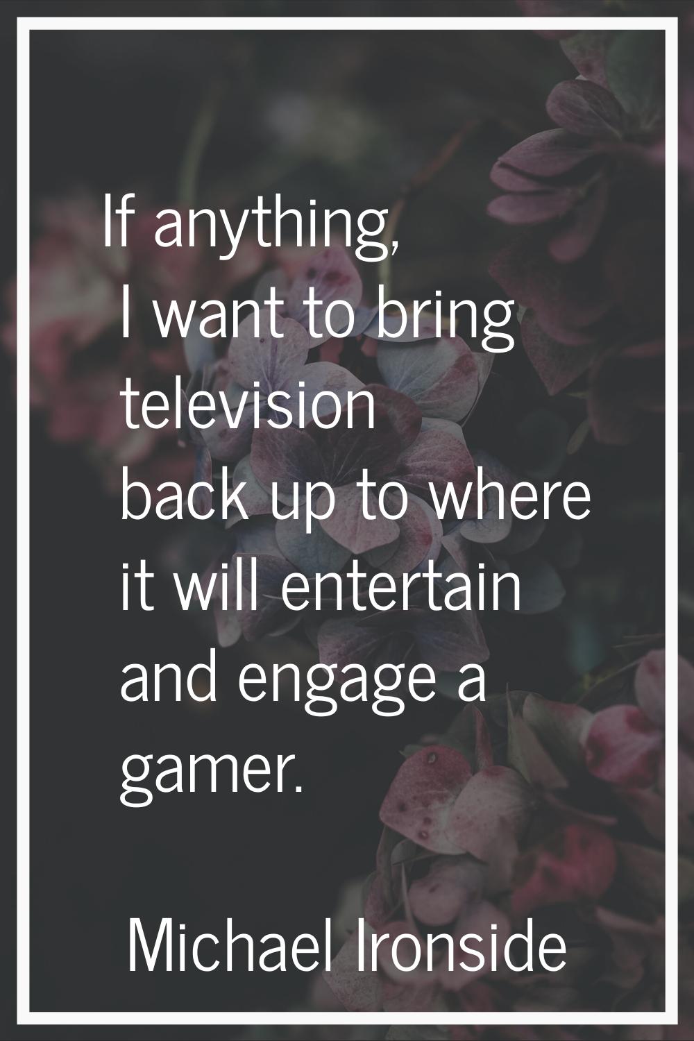 If anything, I want to bring television back up to where it will entertain and engage a gamer.