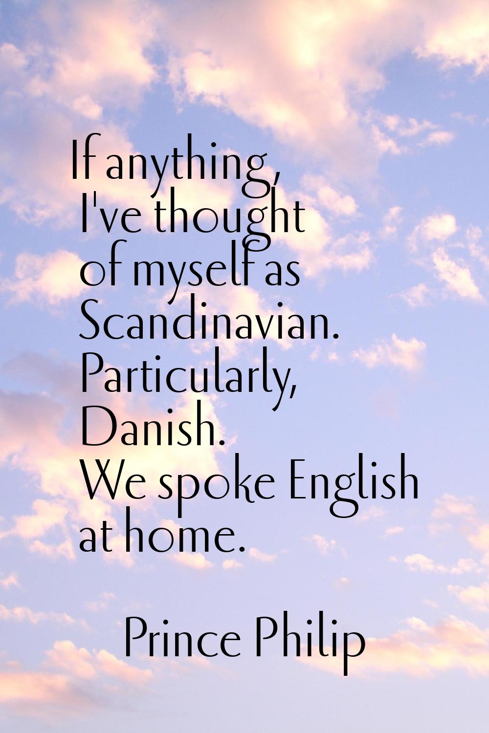 If anything, I've thought of myself as Scandinavian. Particularly, Danish. We spoke English at home