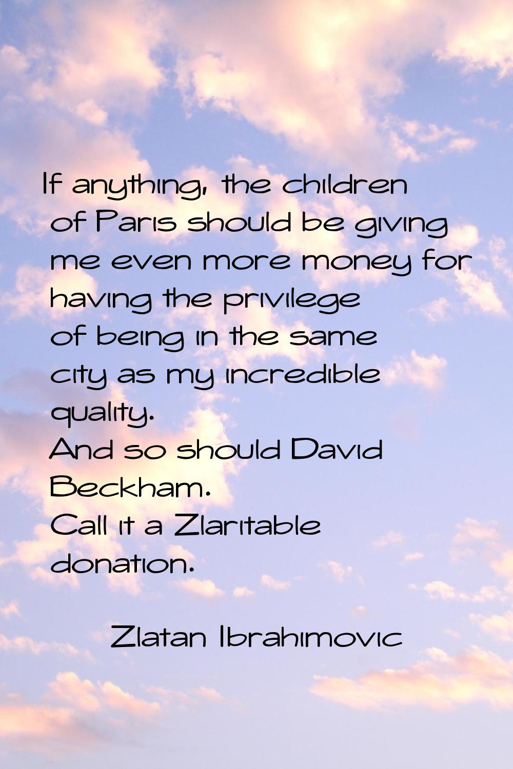 If anything, the children of Paris should be giving me even more money for having the privilege of 