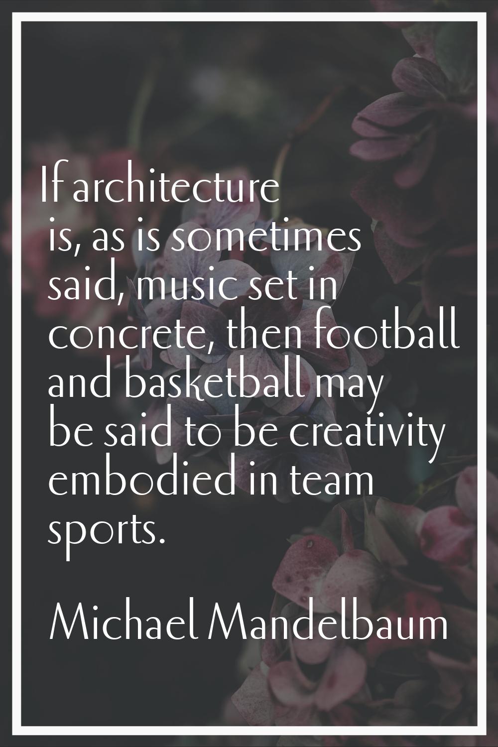 If architecture is, as is sometimes said, music set in concrete, then football and basketball may b