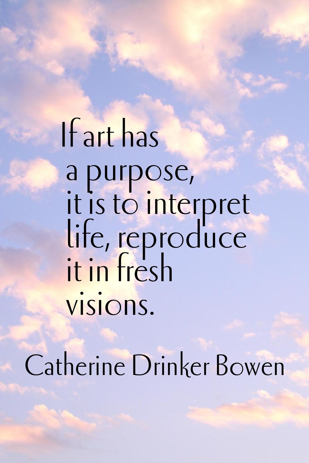 If art has a purpose, it is to interpret life, reproduce it in fresh visions.
