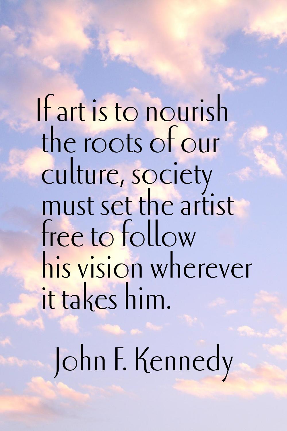 If art is to nourish the roots of our culture, society must set the artist free to follow his visio