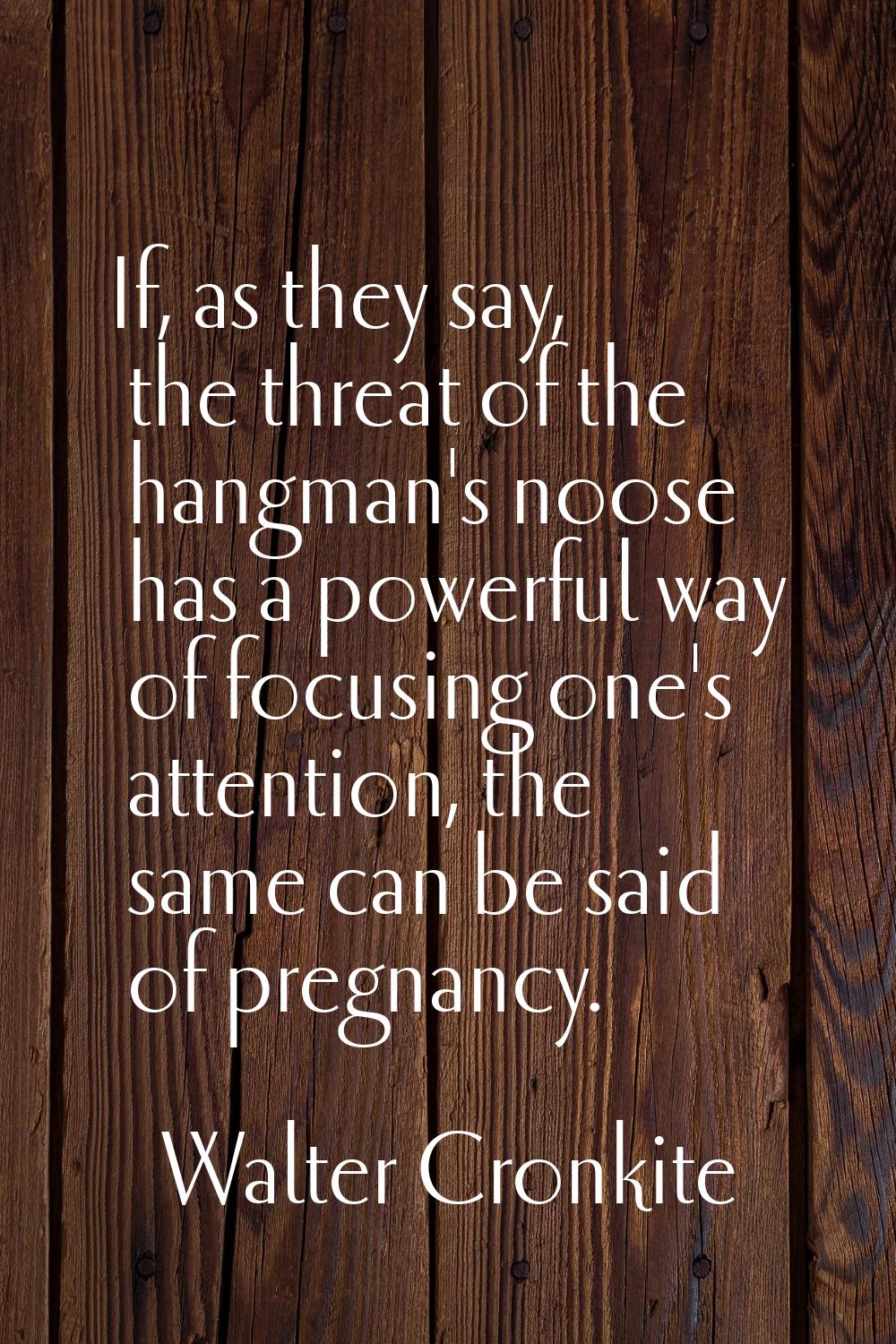 If, as they say, the threat of the hangman's noose has a powerful way of focusing one's attention, 