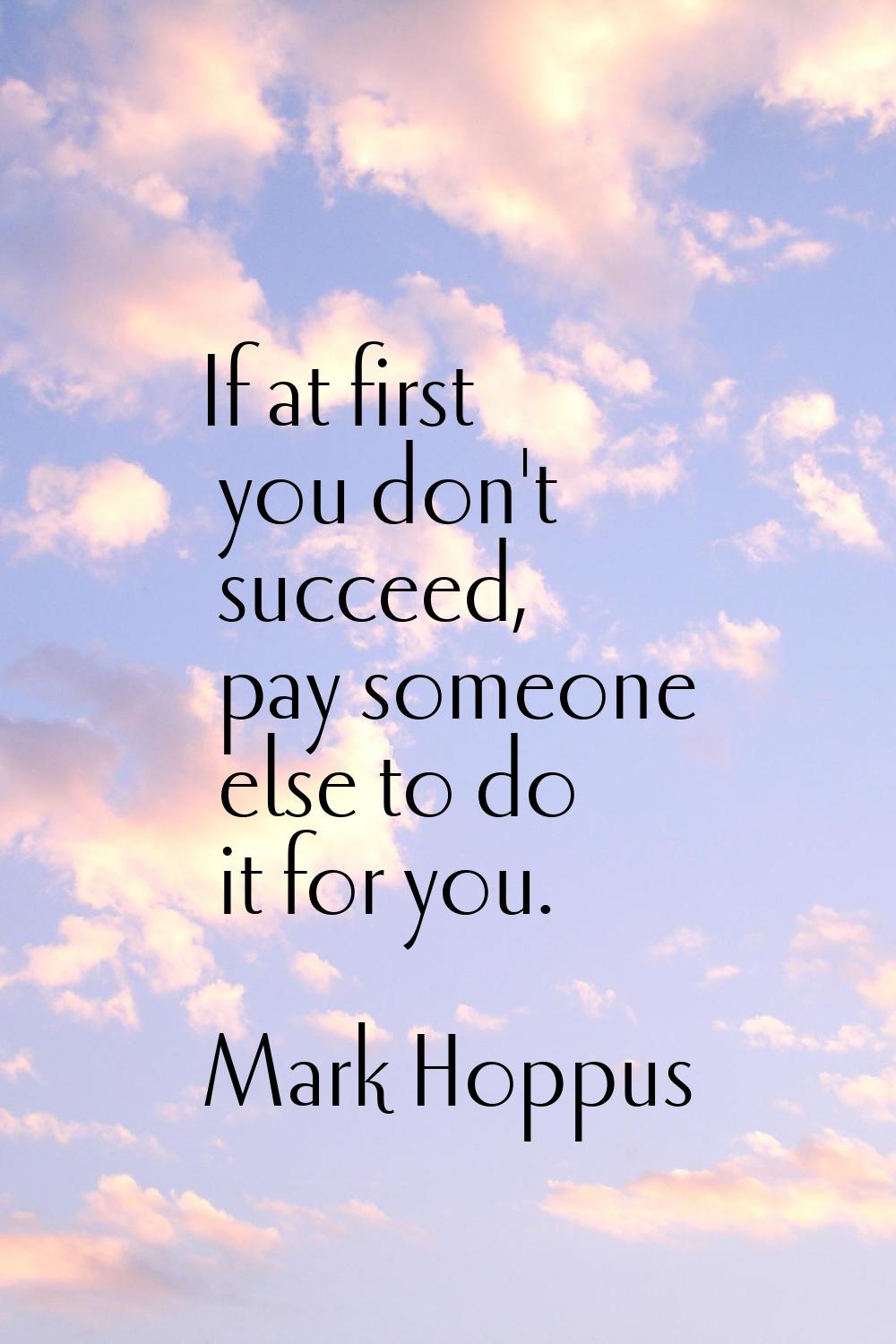 If at first you don't succeed, pay someone else to do it for you.