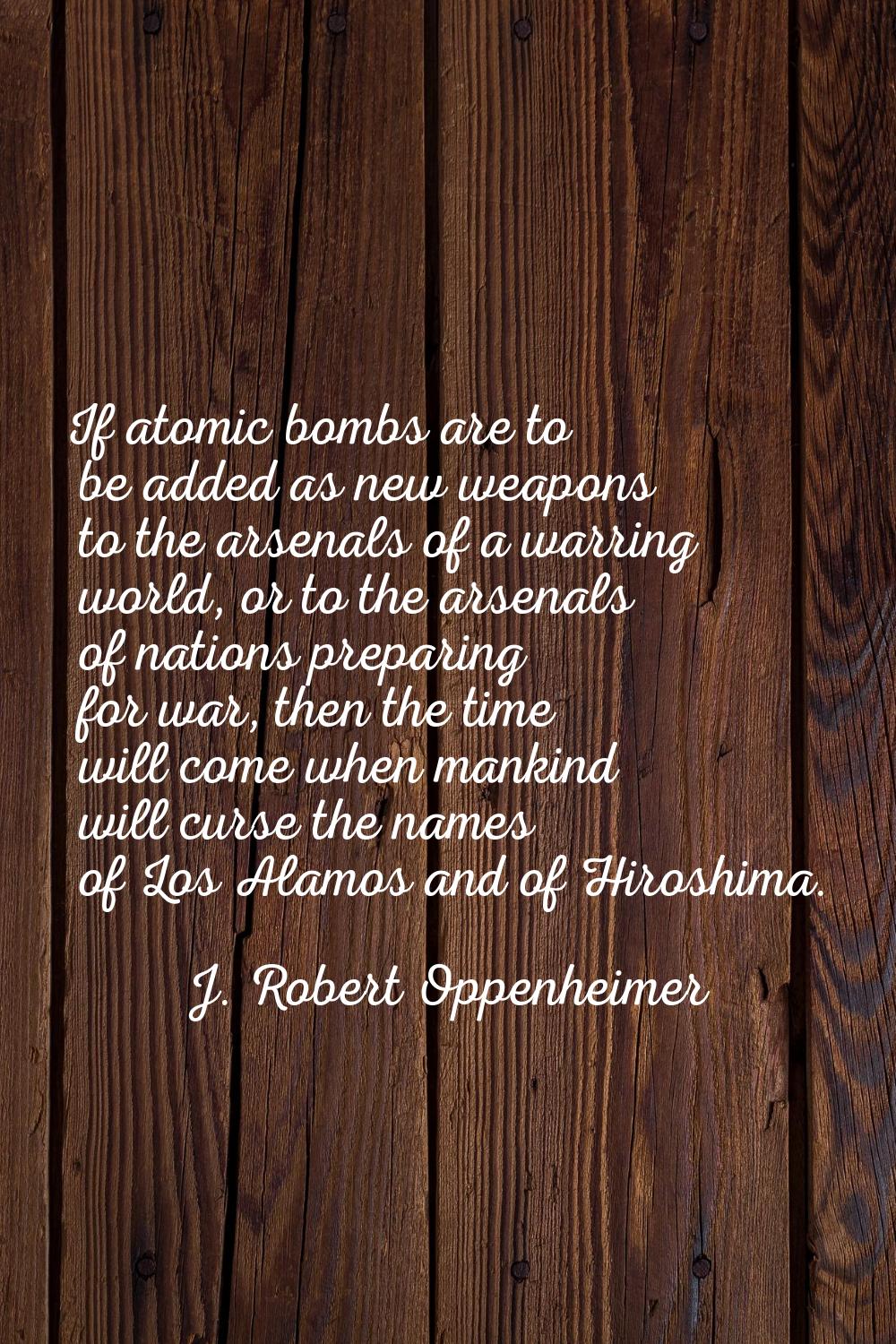 If atomic bombs are to be added as new weapons to the arsenals of a warring world, or to the arsena