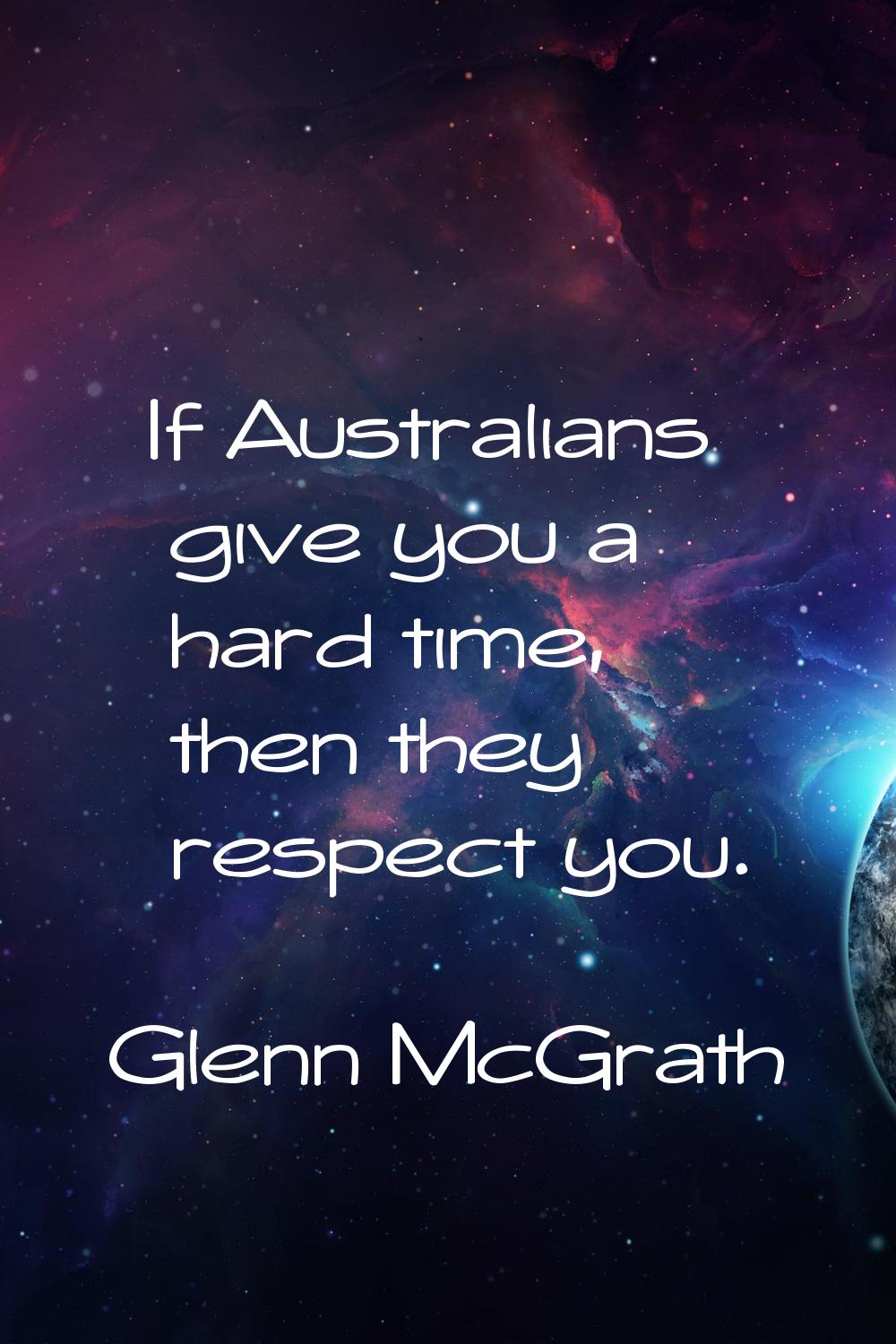 If Australians give you a hard time, then they respect you.