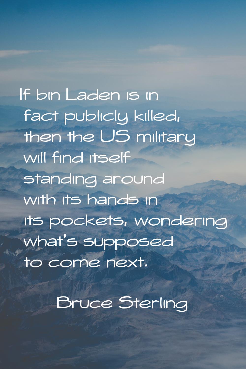 If bin Laden is in fact publicly killed, then the US military will find itself standing around with