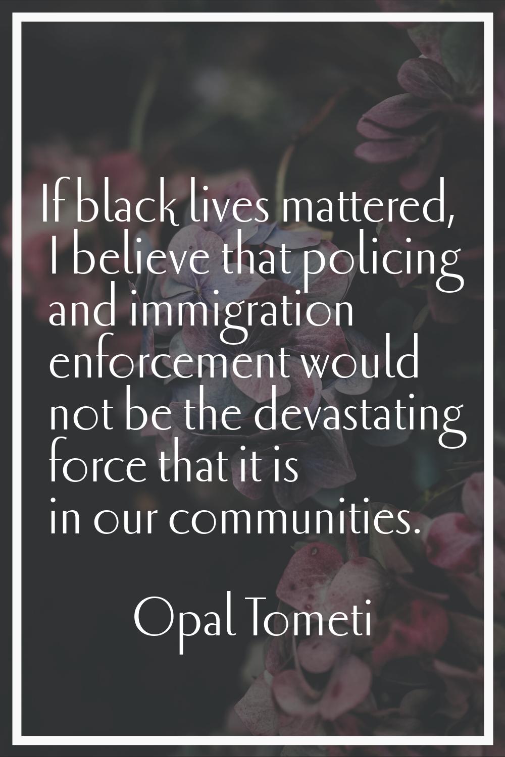 If black lives mattered, I believe that policing and immigration enforcement would not be the devas