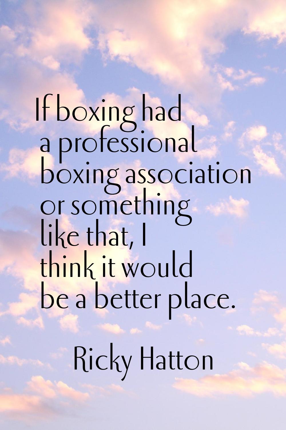 If boxing had a professional boxing association or something like that, I think it would be a bette