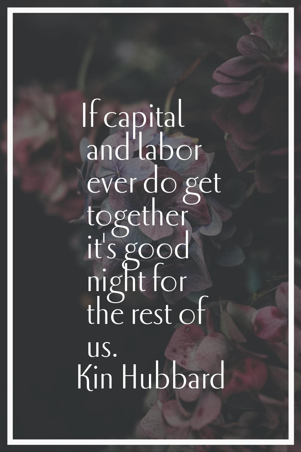 If capital and labor ever do get together it's good night for the rest of us.