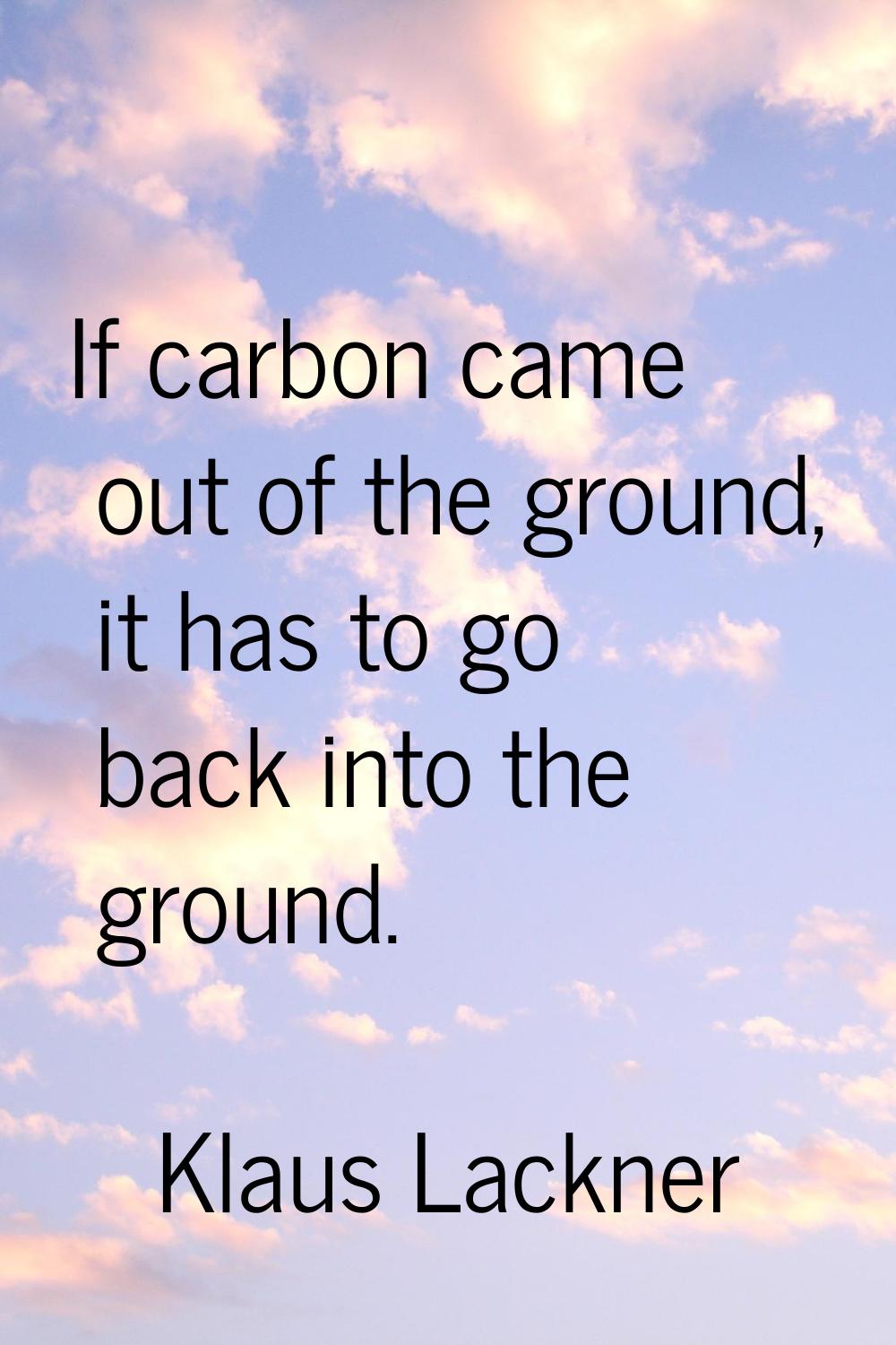 If carbon came out of the ground, it has to go back into the ground.