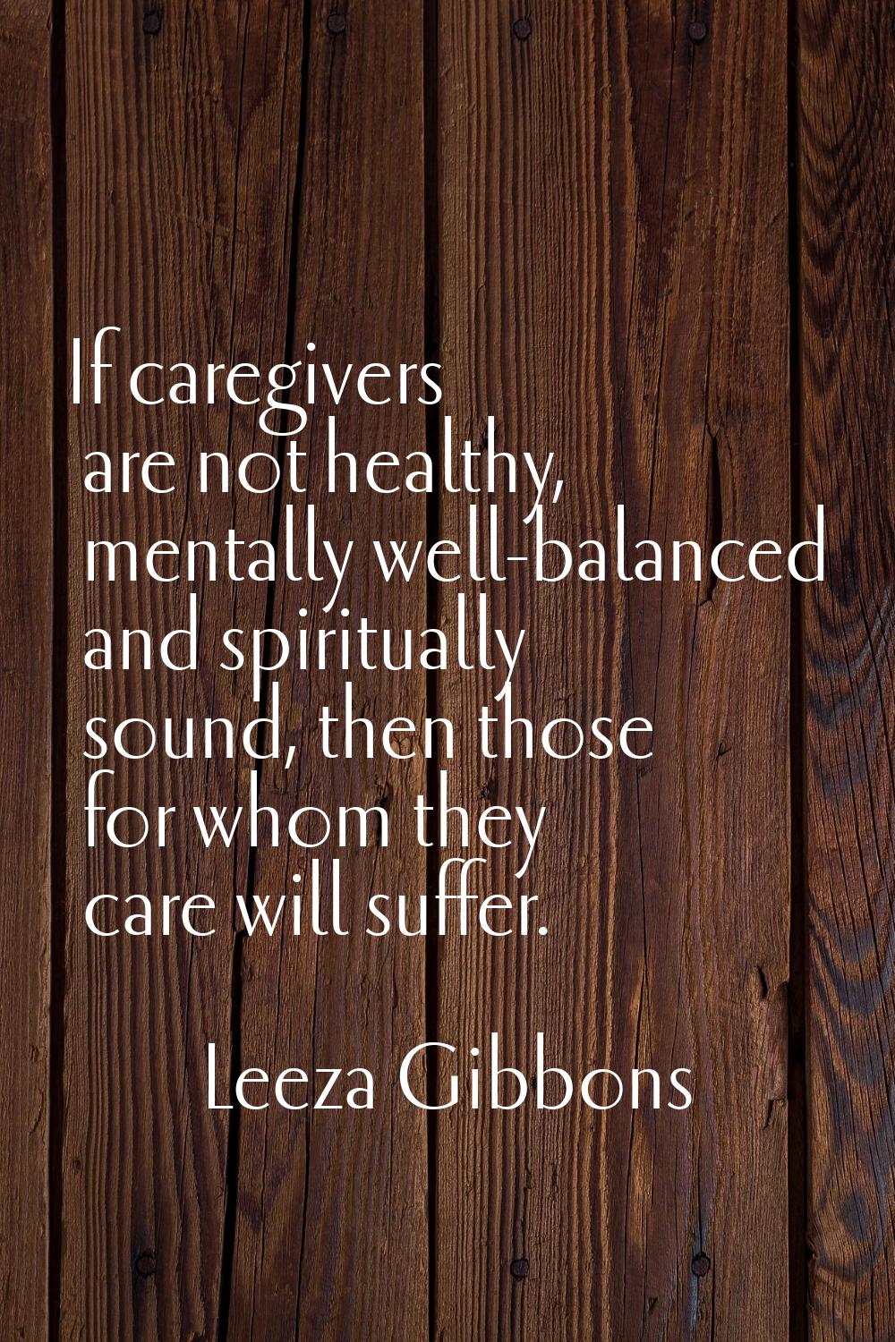 If caregivers are not healthy, mentally well-balanced and spiritually sound, then those for whom th