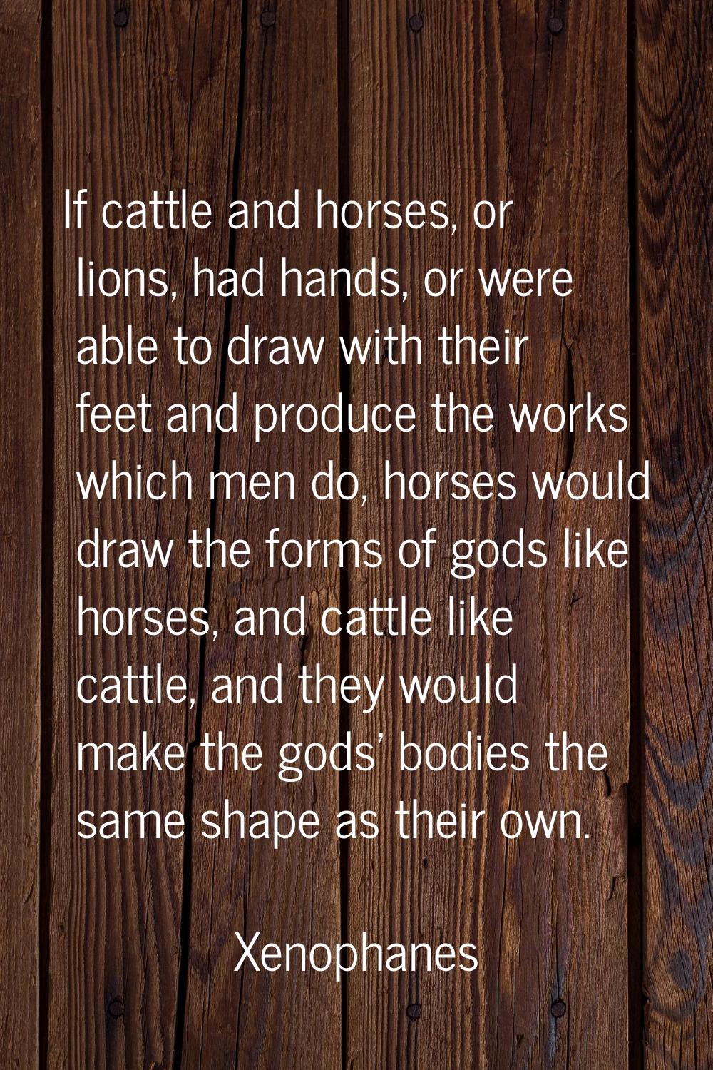 If cattle and horses, or lions, had hands, or were able to draw with their feet and produce the wor