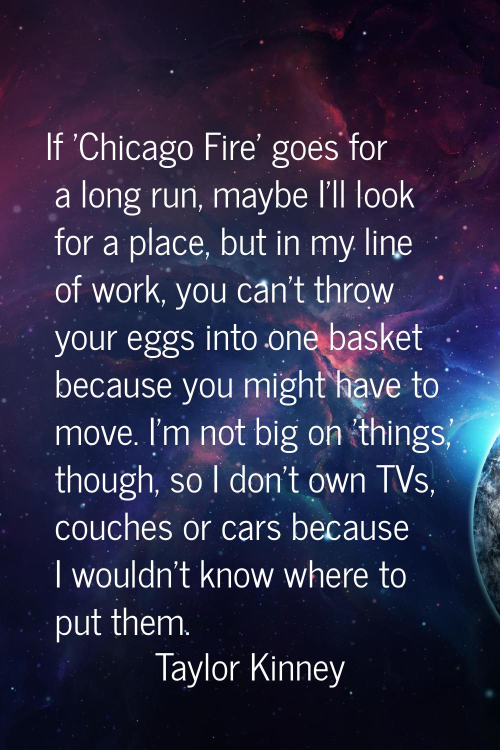 If 'Chicago Fire' goes for a long run, maybe I'll look for a place, but in my line of work, you can