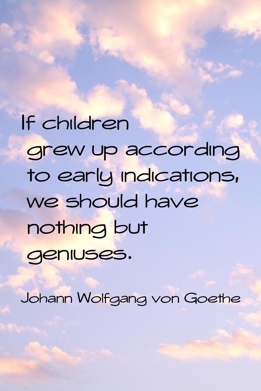 If children grew up according to early indications, we should have nothing but geniuses.