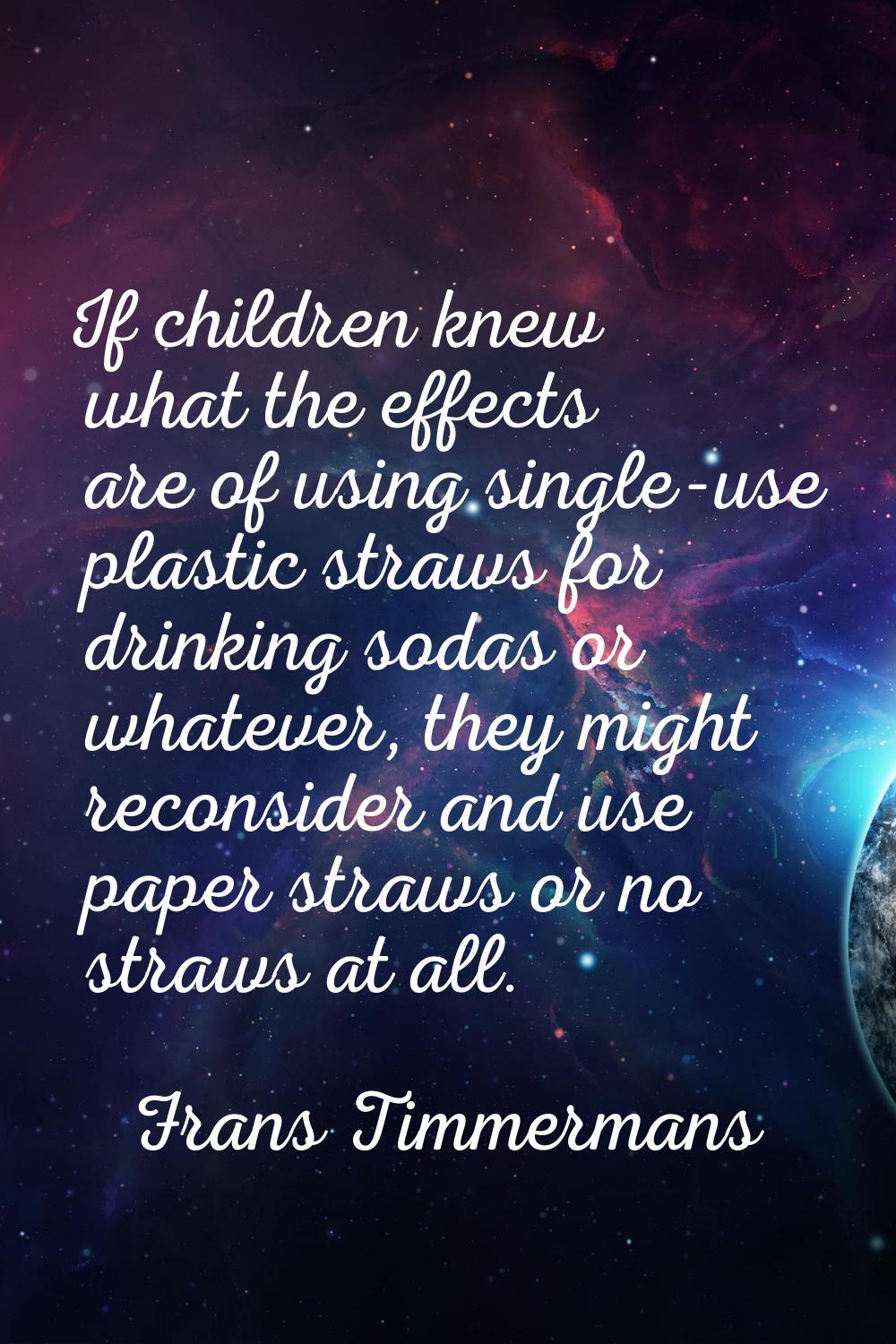 If children knew what the effects are of using single-use plastic straws for drinking sodas or what