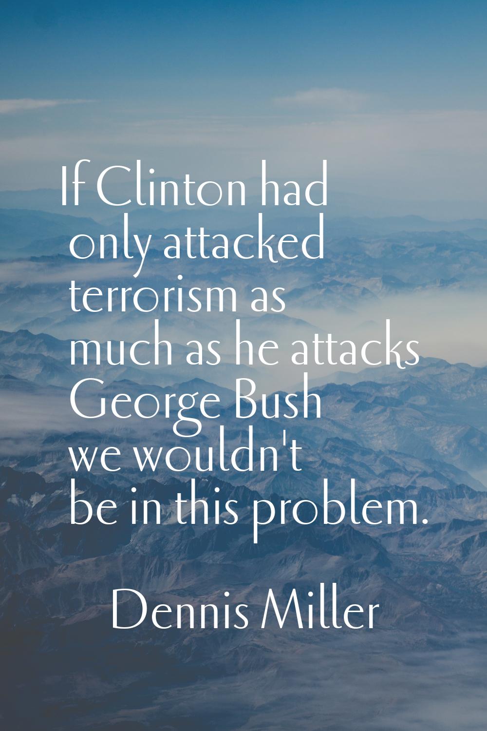 If Clinton had only attacked terrorism as much as he attacks George Bush we wouldn't be in this pro