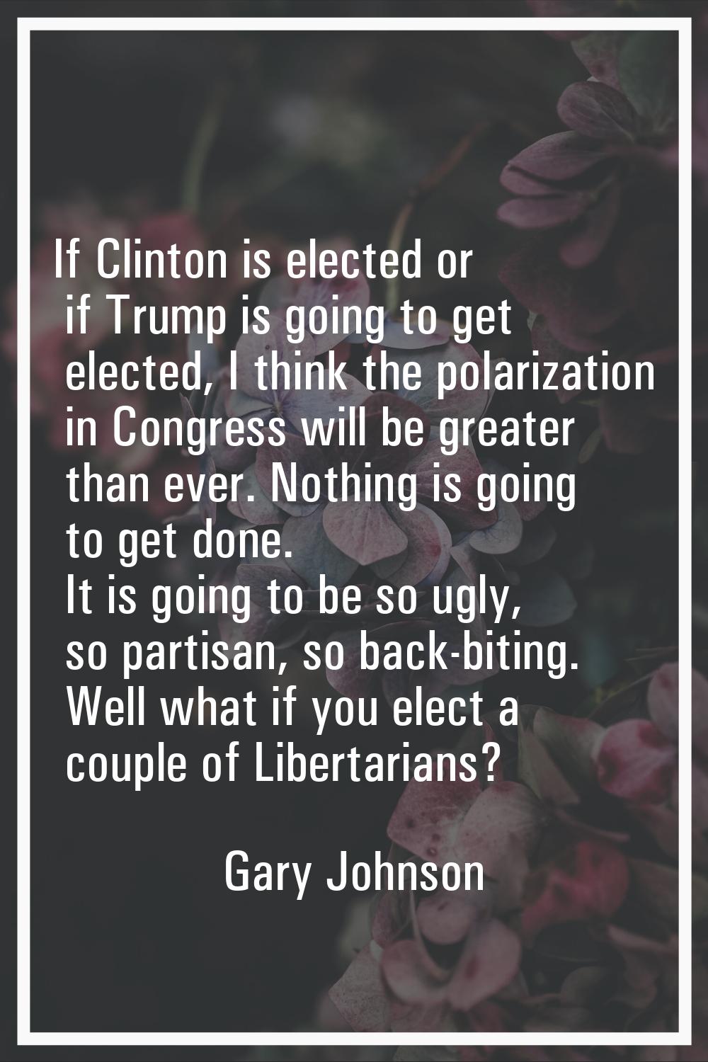 If Clinton is elected or if Trump is going to get elected, I think the polarization in Congress wil