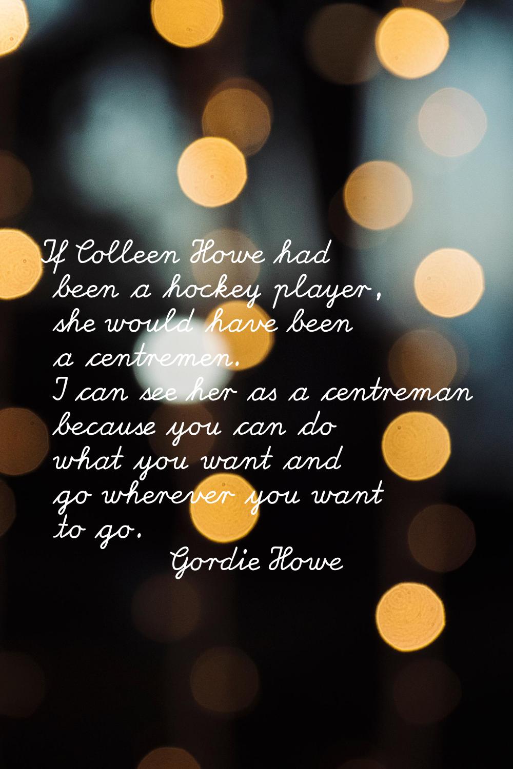 If Colleen Howe had been a hockey player, she would have been a centremen. I can see her as a centr