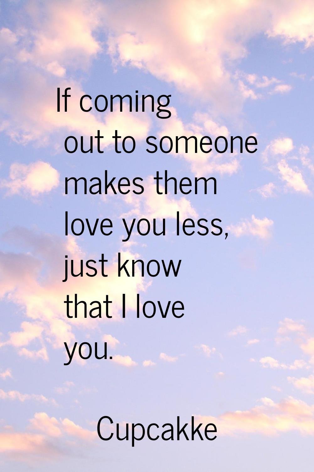 If coming out to someone makes them love you less, just know that I love you.