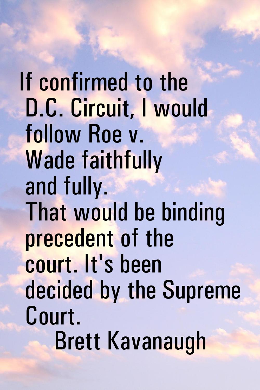 If confirmed to the D.C. Circuit, I would follow Roe v. Wade faithfully and fully. That would be bi
