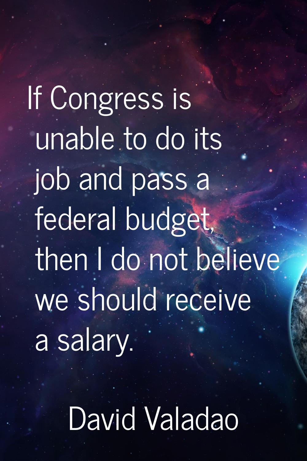 If Congress is unable to do its job and pass a federal budget, then I do not believe we should rece