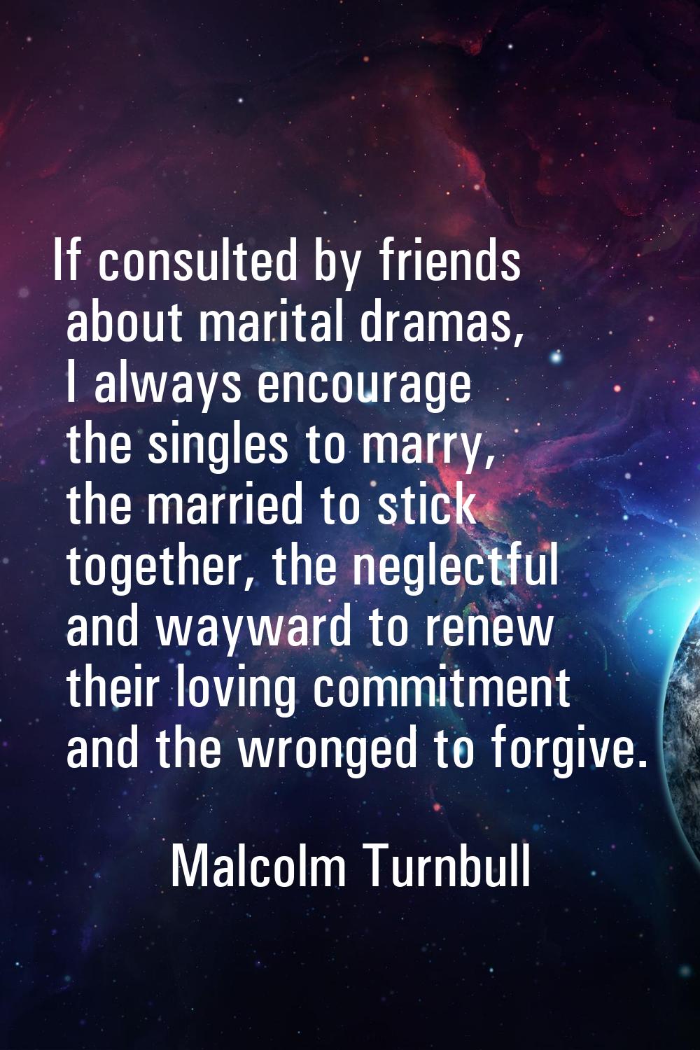 If consulted by friends about marital dramas, I always encourage the singles to marry, the married 
