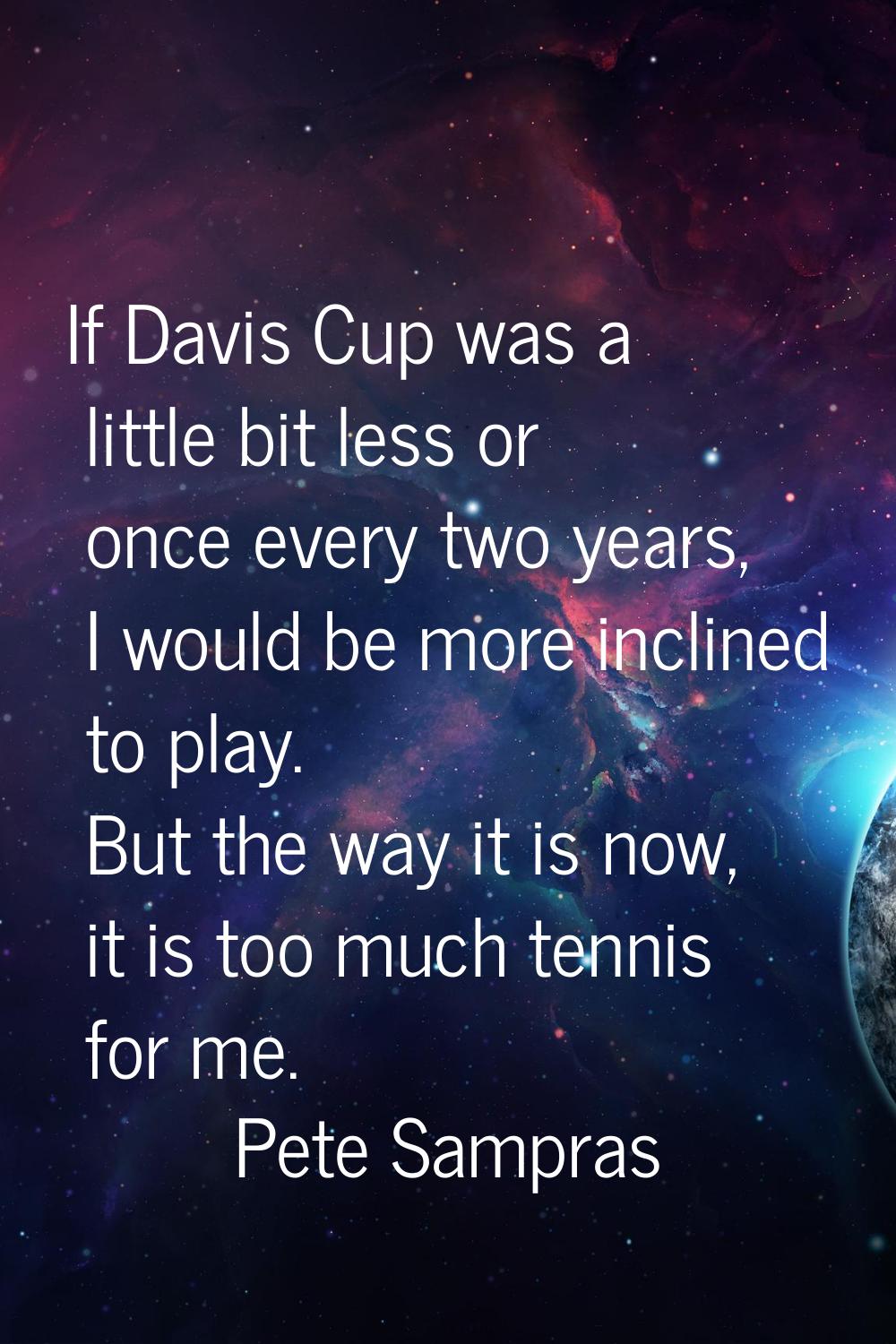 If Davis Cup was a little bit less or once every two years, I would be more inclined to play. But t