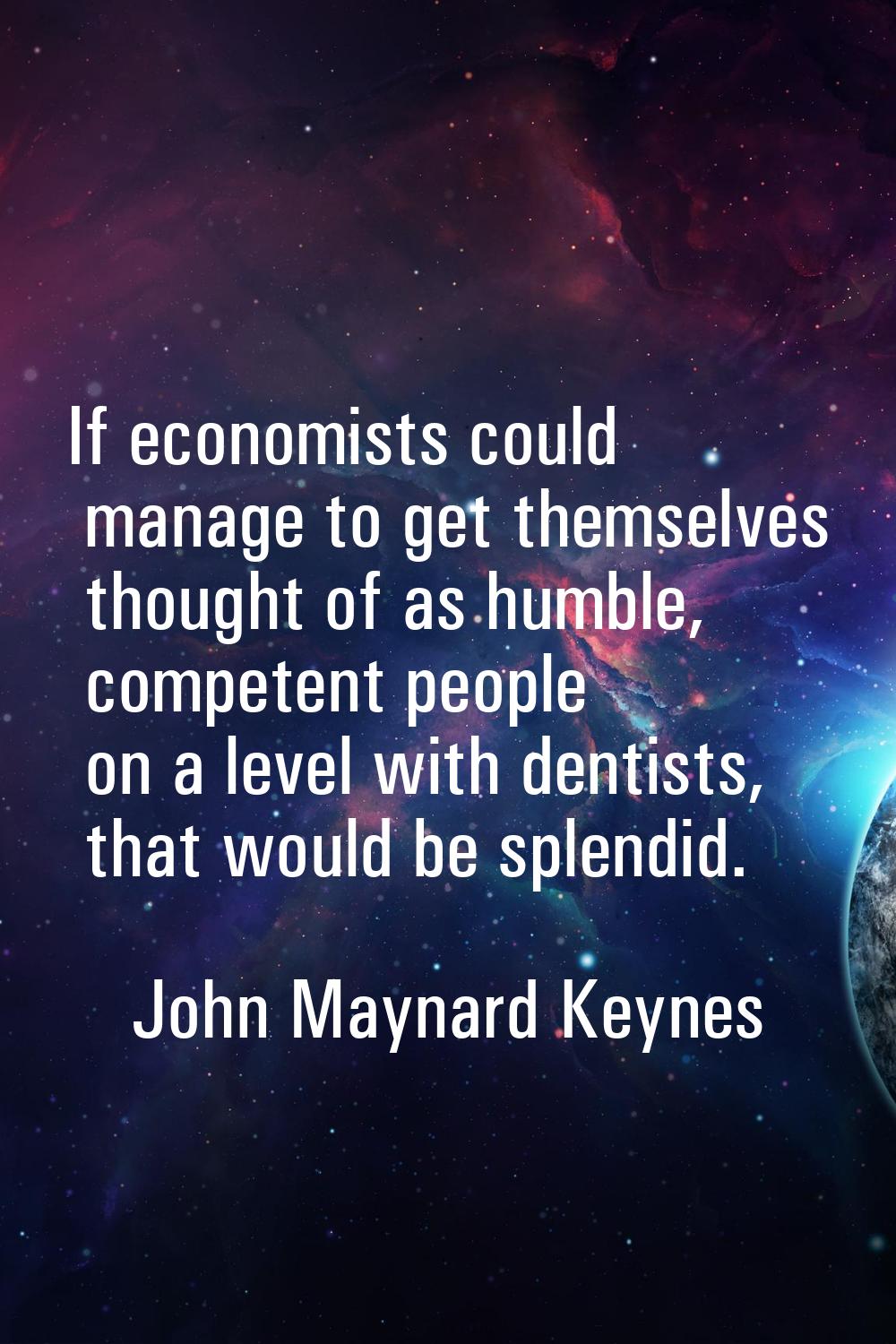 If economists could manage to get themselves thought of as humble, competent people on a level with