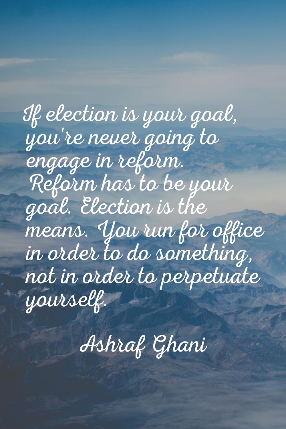 If election is your goal, you're never going to engage in reform. Reform has to be your goal. Elect