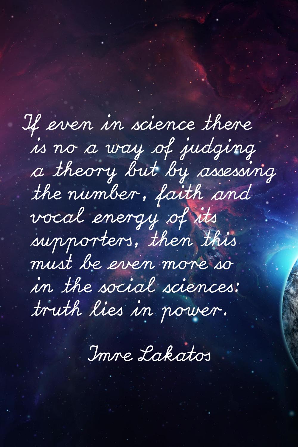 If even in science there is no a way of judging a theory but by assessing the number, faith and voc