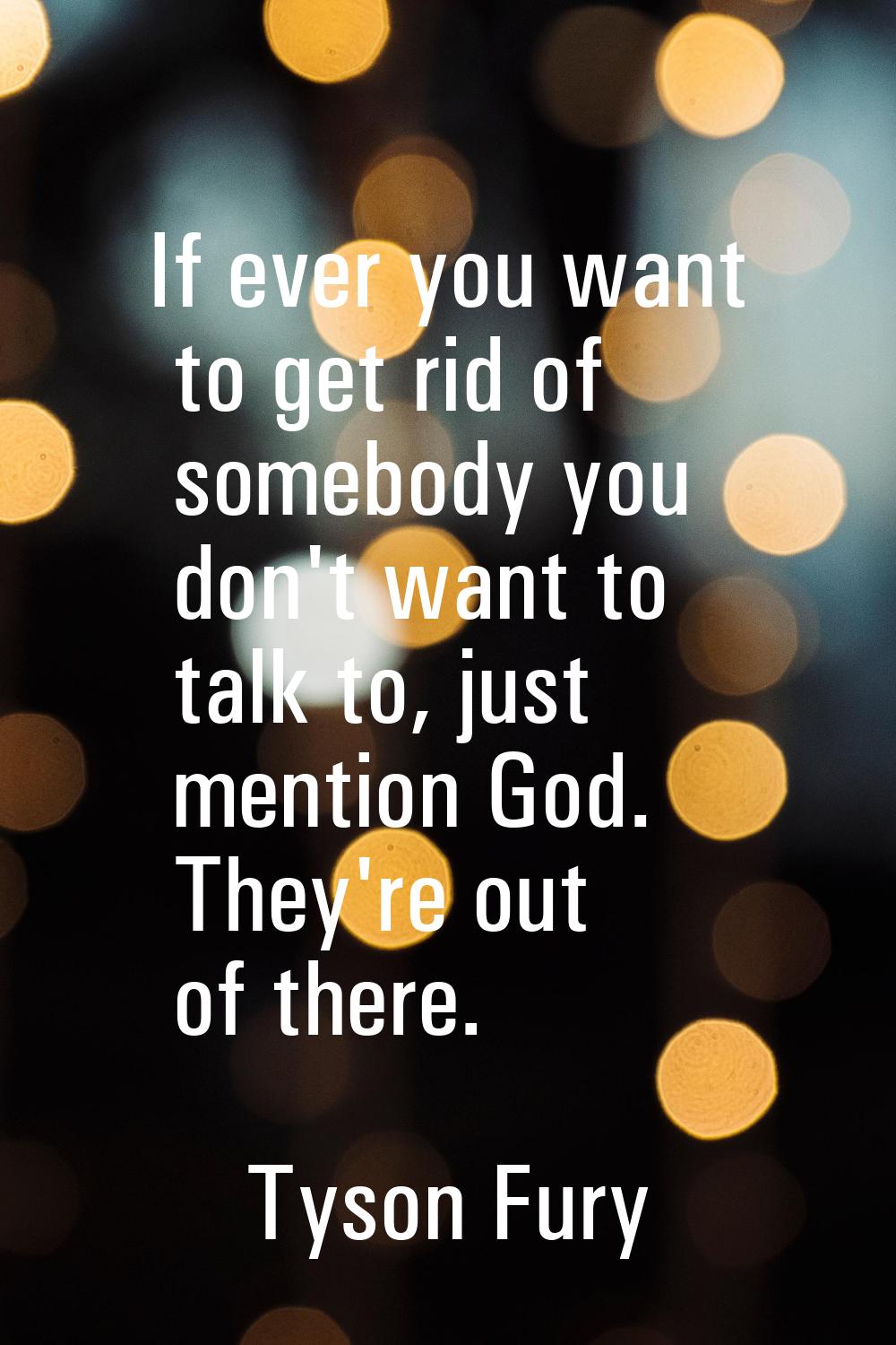 If ever you want to get rid of somebody you don't want to talk to, just mention God. They're out of