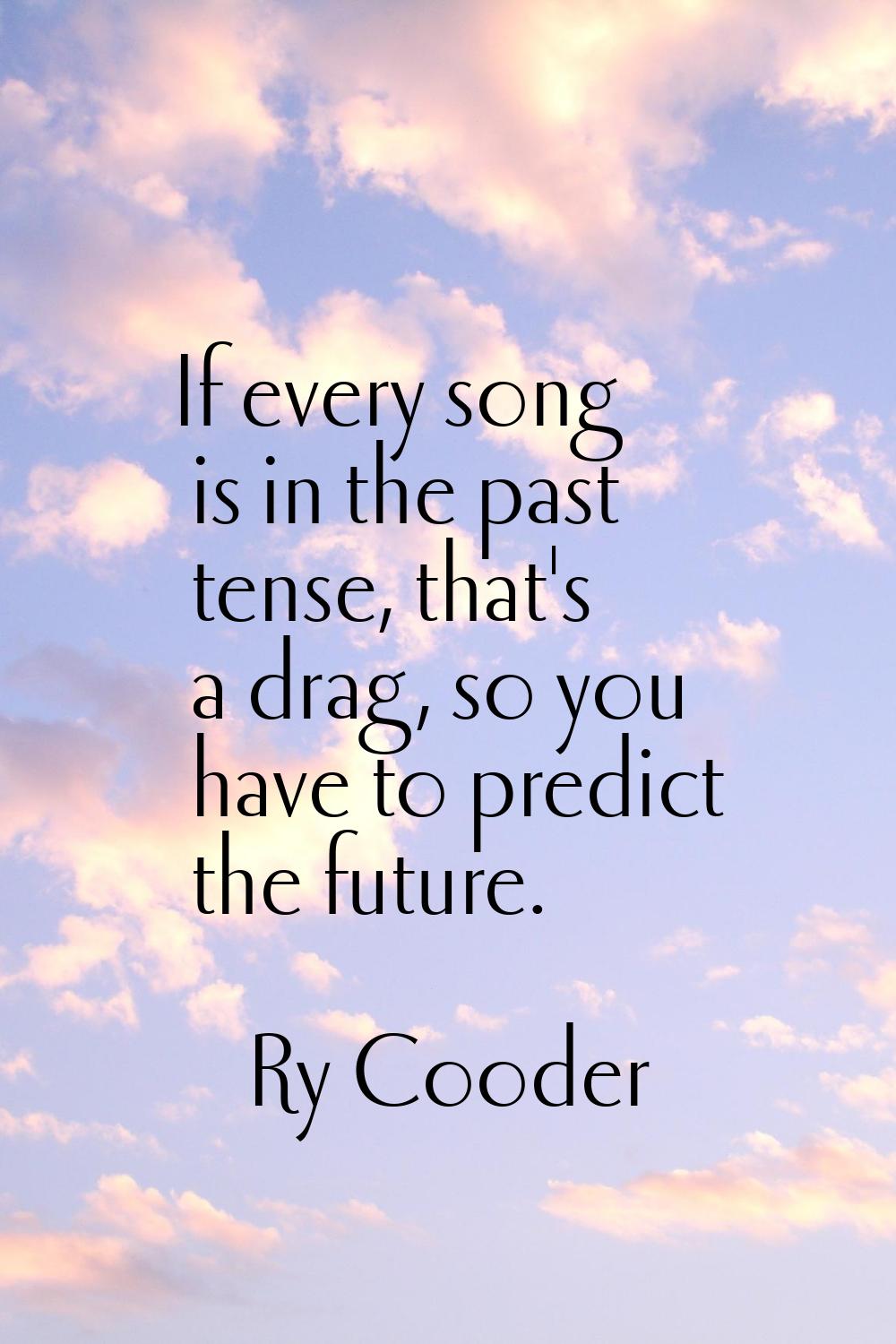 If every song is in the past tense, that's a drag, so you have to predict the future.