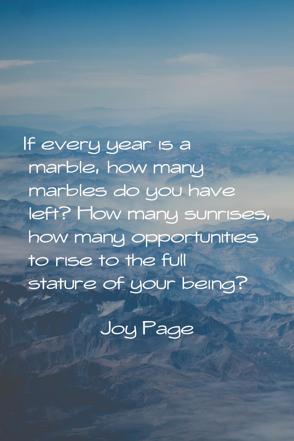 If every year is a marble, how many marbles do you have left? How many sunrises, how many opportuni
