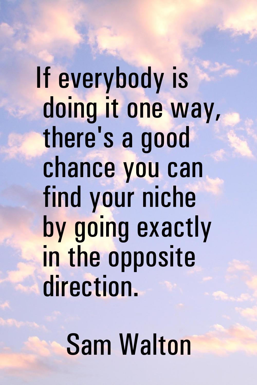 If everybody is doing it one way, there's a good chance you can find your niche by going exactly in