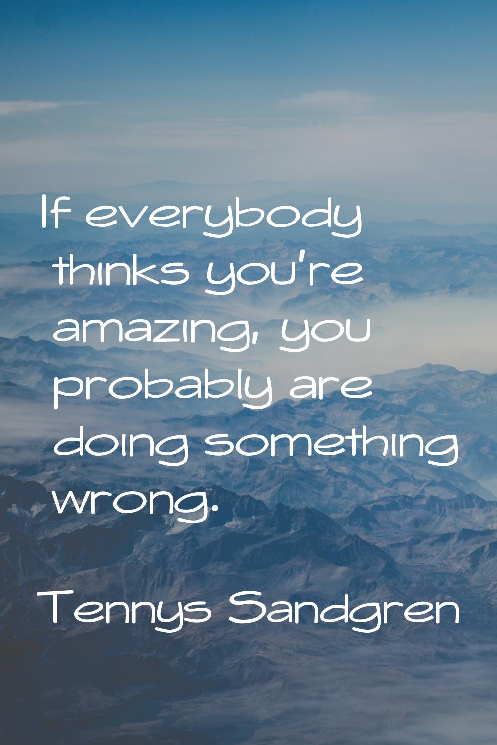If everybody thinks you're amazing, you probably are doing something wrong.