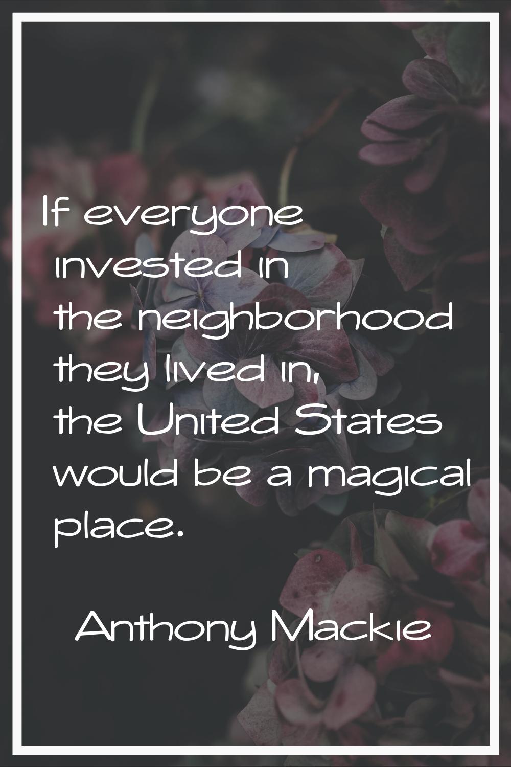 If everyone invested in the neighborhood they lived in, the United States would be a magical place.