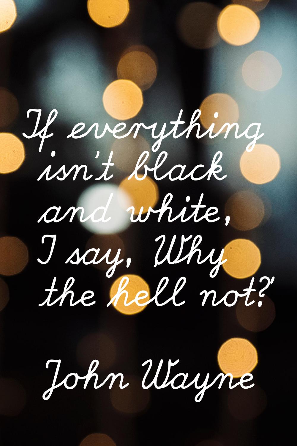 If everything isn't black and white, I say, 'Why the hell not?'
