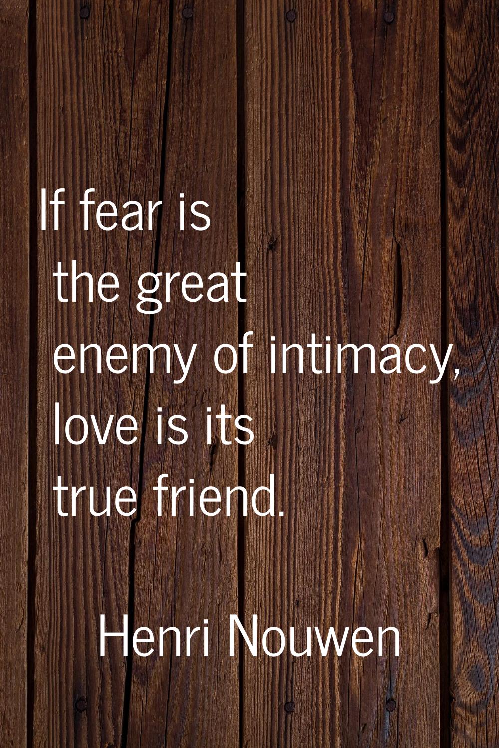 If fear is the great enemy of intimacy, love is its true friend.