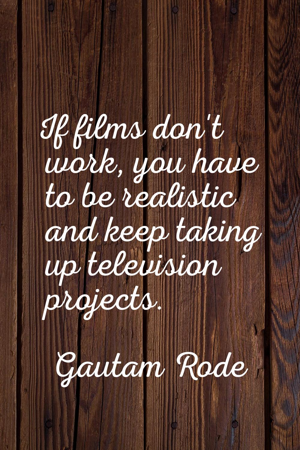 If films don't work, you have to be realistic and keep taking up television projects.