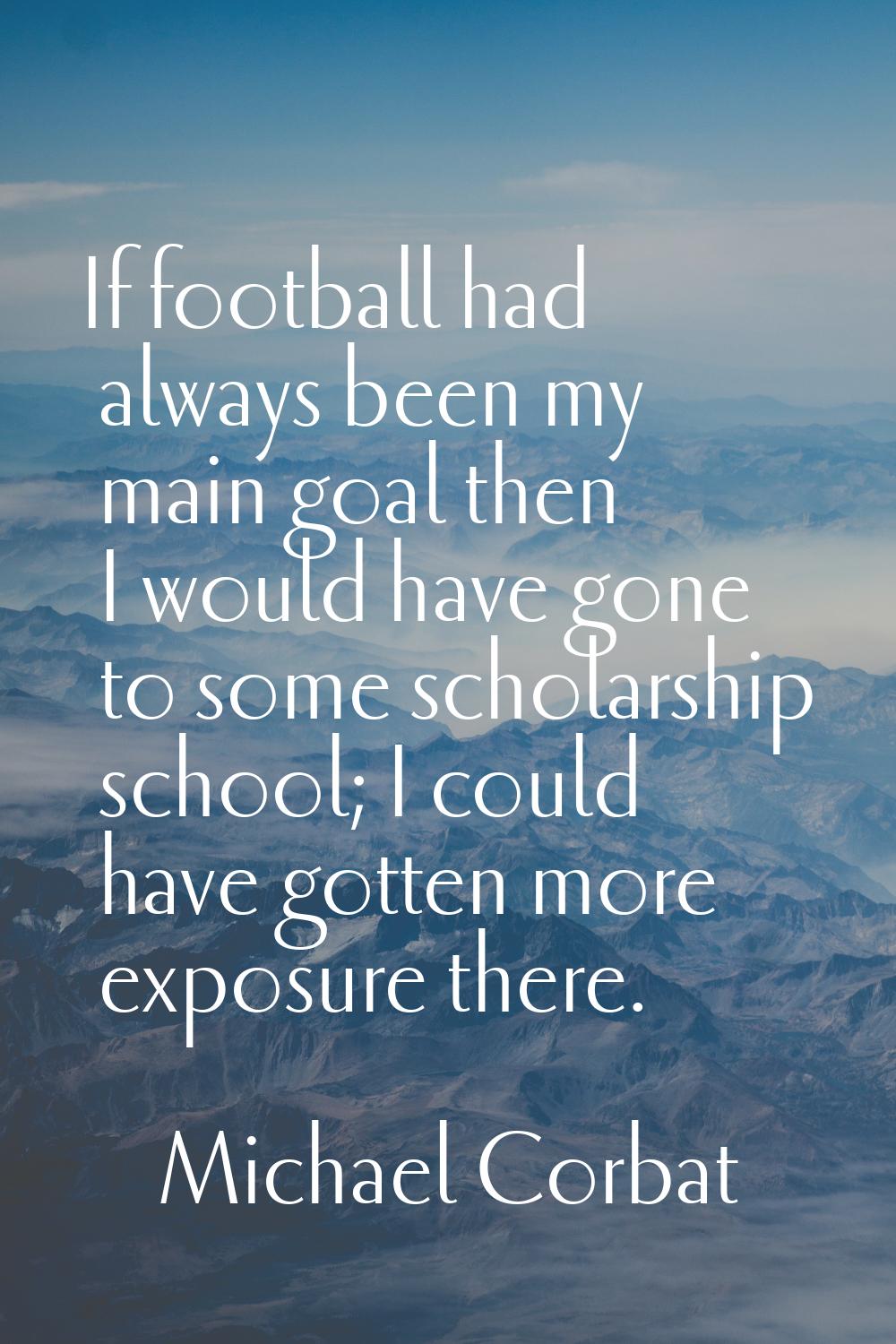 If football had always been my main goal then I would have gone to some scholarship school; I could