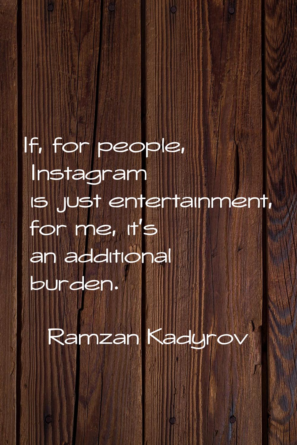 If, for people, Instagram is just entertainment, for me, it's an additional burden.