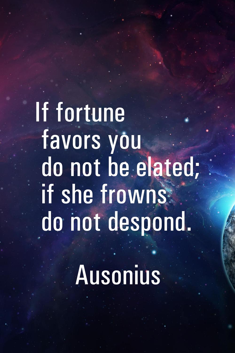 If fortune favors you do not be elated; if she frowns do not despond.