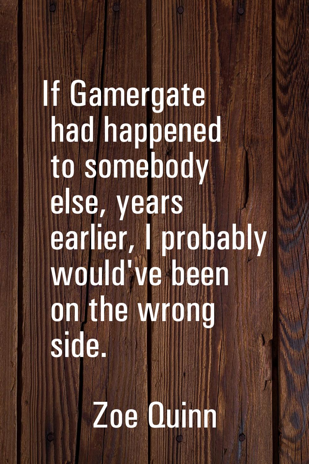 If Gamergate had happened to somebody else, years earlier, I probably would've been on the wrong si