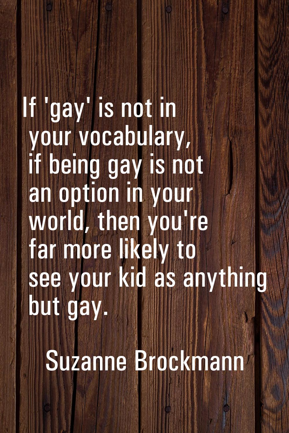If 'gay' is not in your vocabulary, if being gay is not an option in your world, then you're far mo