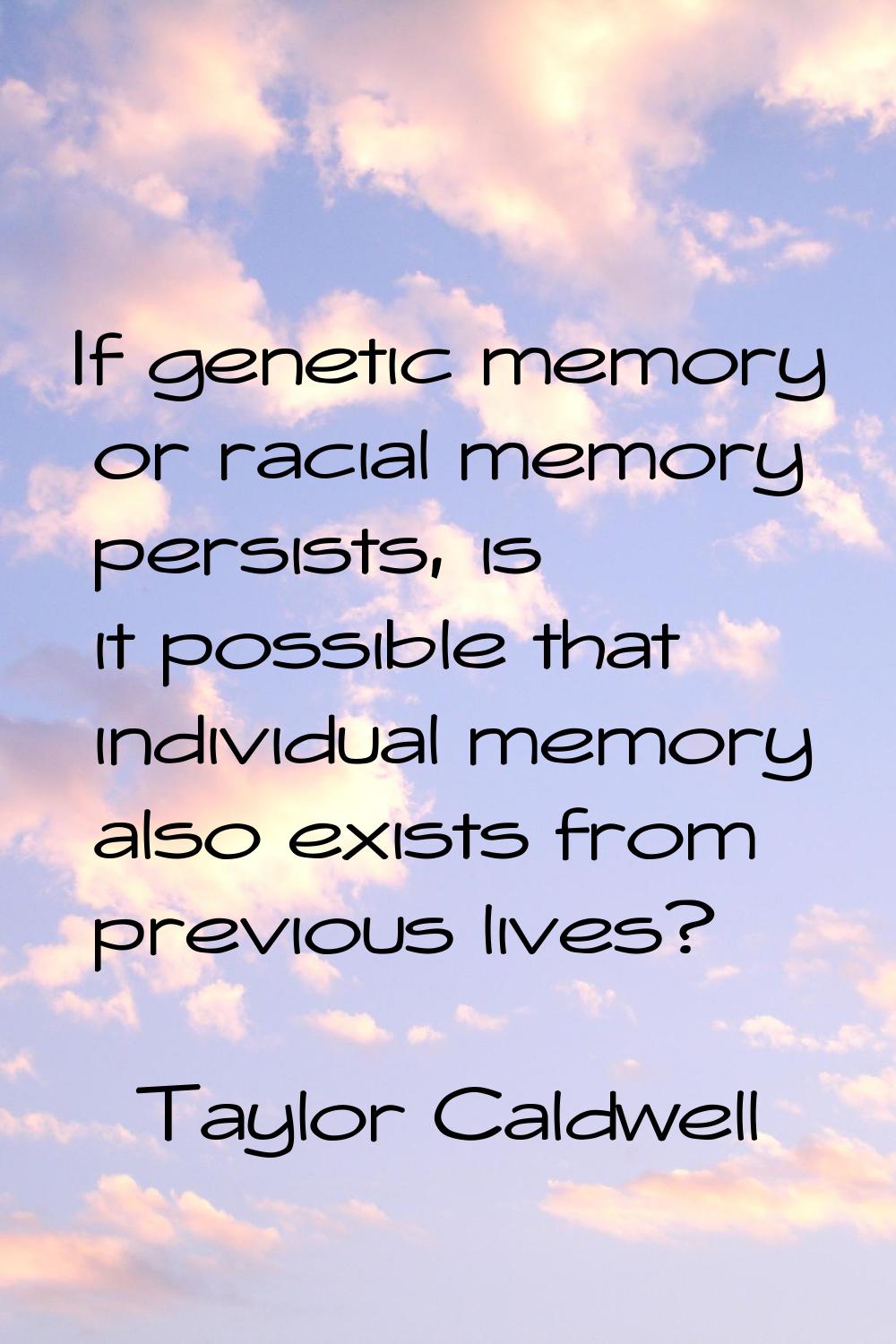 If genetic memory or racial memory persists, is it possible that individual memory also exists from