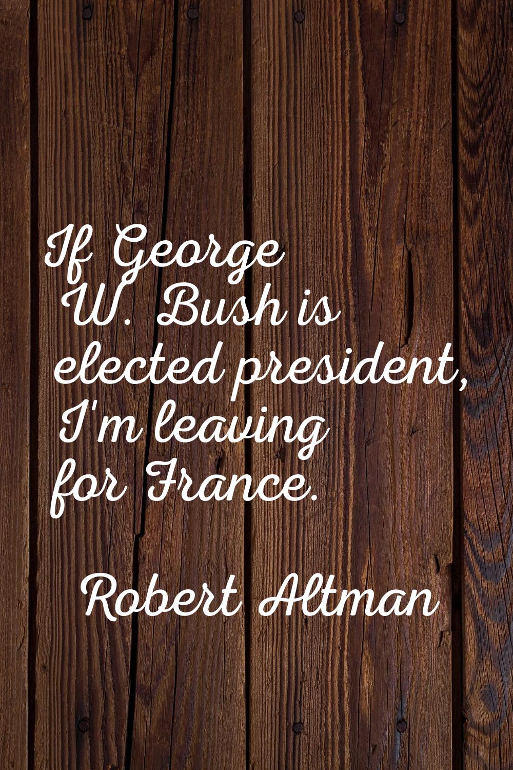 If George W. Bush is elected president, I'm leaving for France.